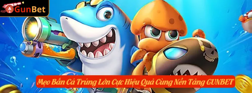 Mẹo Bắn Cá Trúng Lớn Cực Hiệu Quả Cùng Nền Tảng GUNBET